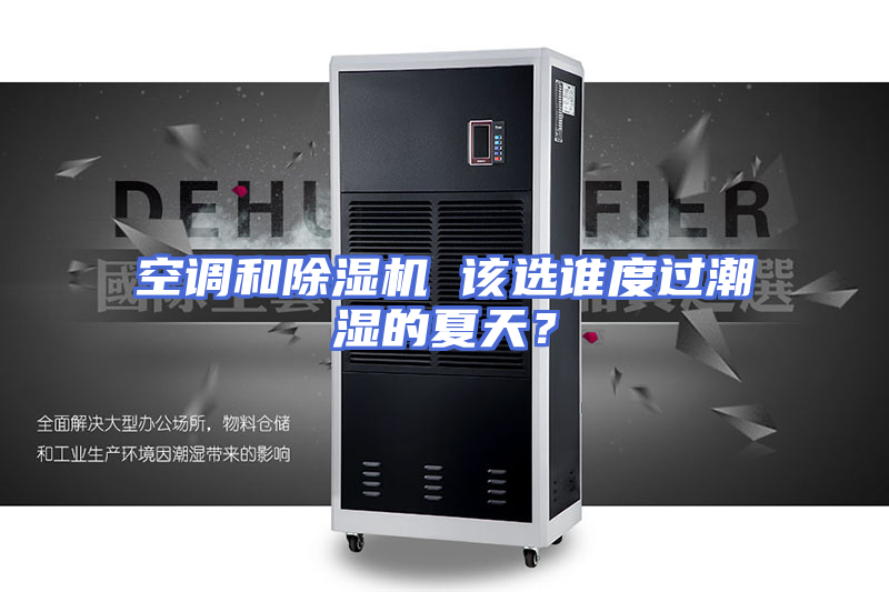 空调和除湿机 该选谁度过潮湿的夏天？