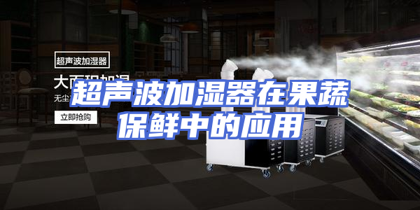 超声波加湿器在果蔬保鲜中的应用