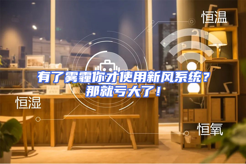 有了雾霾你才使用新风系统？那就亏大了！