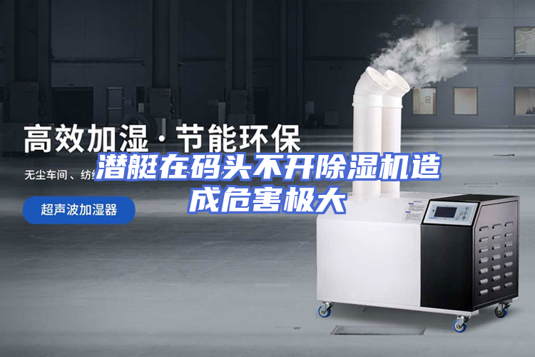 潜艇在码头不开除湿机造成危害极大