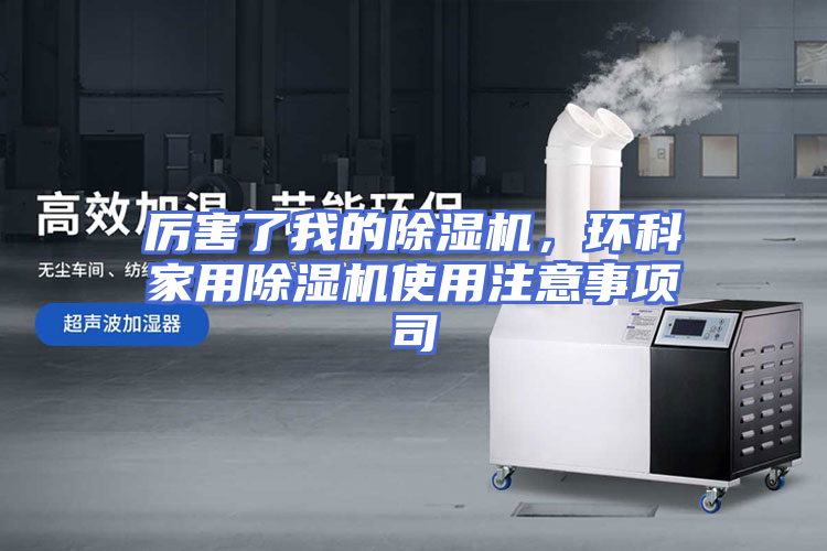 厉害了我的除湿机，环科家用除湿机使用注意事项司