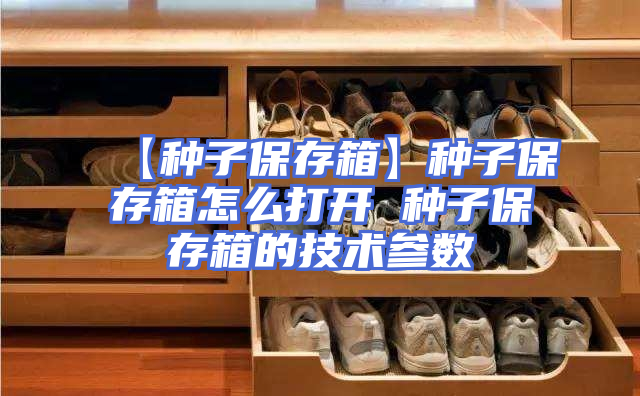 【种子保存箱】种子保存箱怎么打开 种子保存箱的技术参数