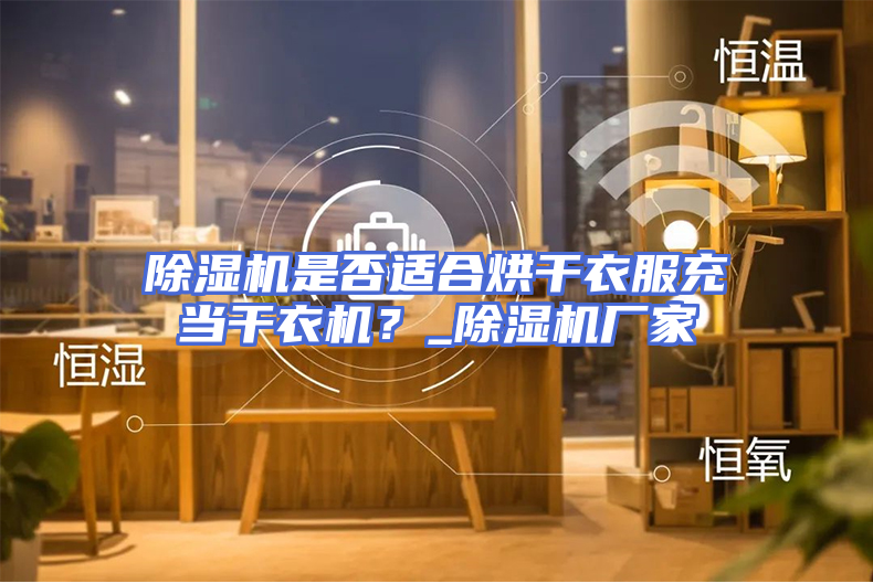 除湿机是否适合烘干衣服充当干衣机？_除湿机厂家