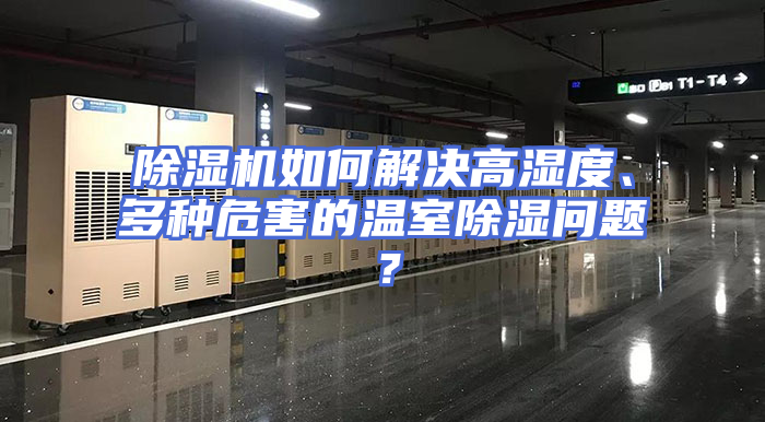 除湿机如何解决高湿度、多种危害的温室除湿问题？