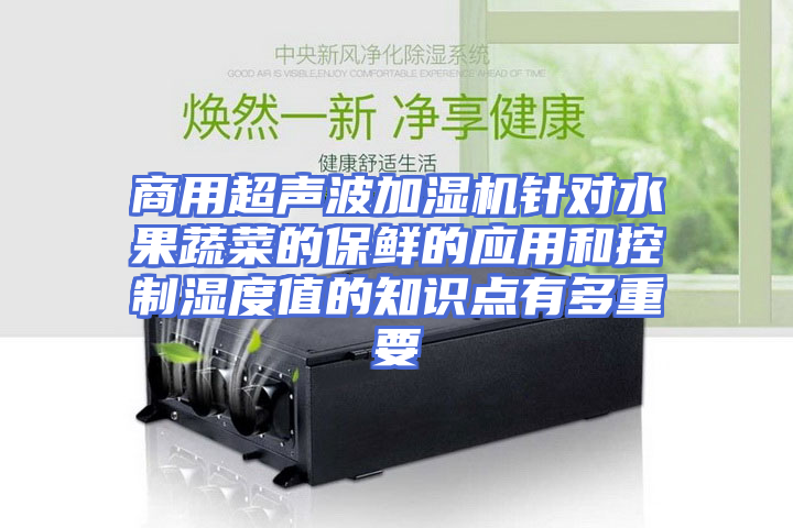 商用超声波加湿机针对水果蔬菜的保鲜的应用和控制湿度值的知识点有多重要