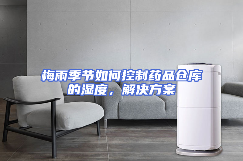 梅雨季节如何控制药品仓库的湿度，解决方案