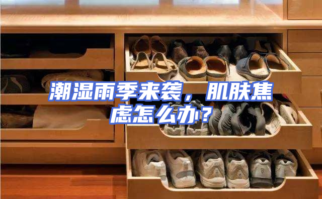 潮湿雨季来袭，肌肤焦虑怎么办？