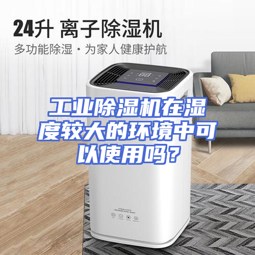 工业除湿机在湿度较大的环境中可以使用吗？