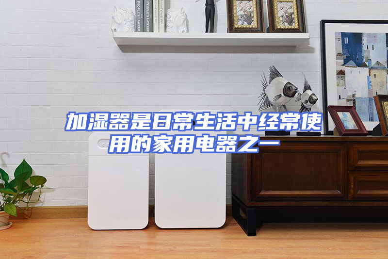 加湿器是日常生活中经常使用的家用电器之一