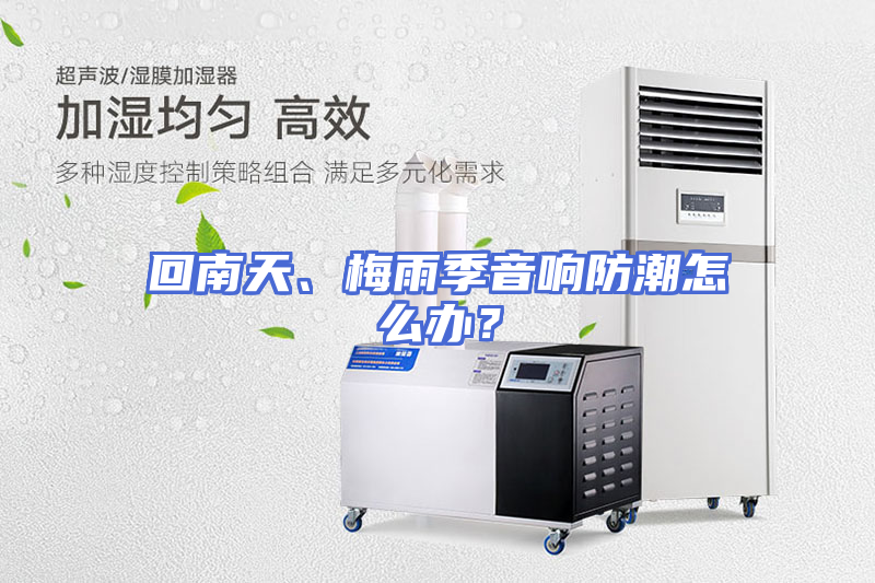 回南天、梅雨季音响防潮怎么办？