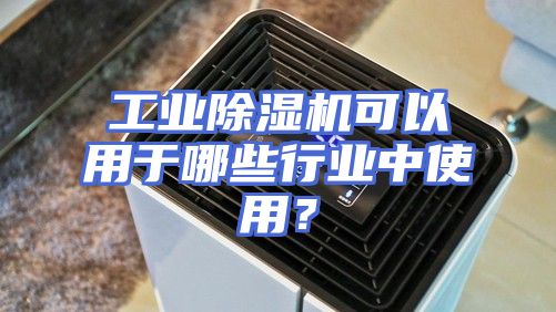 工业除湿机可以用于哪些行业中使用？