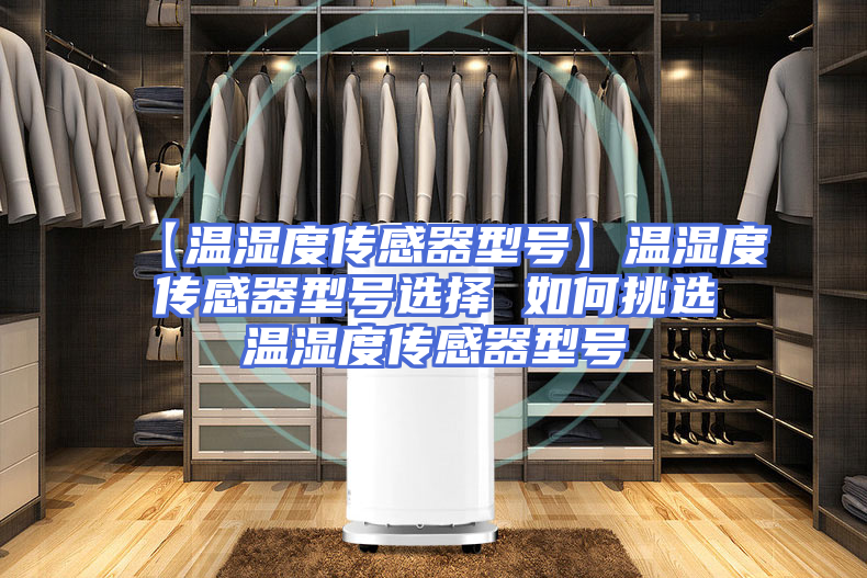 【温湿度传感器型号】温湿度传感器型号选择 如何挑选温湿度传感器型号