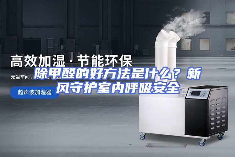 除甲醛的好方法是什么？新风守护室内呼吸安全