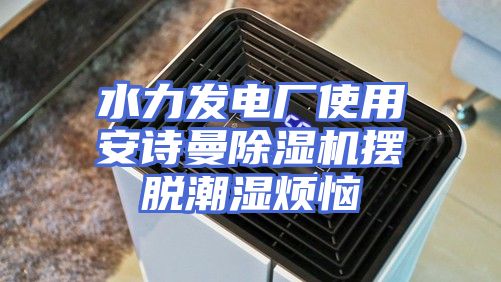 水力发电厂使用安诗曼除湿机摆脱潮湿烦恼