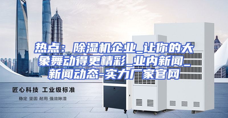 热点：除湿机企业_让你的大象舞动得更精彩_业内新闻_新闻动态-实力厂家官网