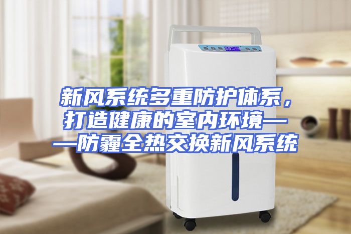 新风系统多重防护体系，打造健康的室内环境——防霾全热交换新风系统