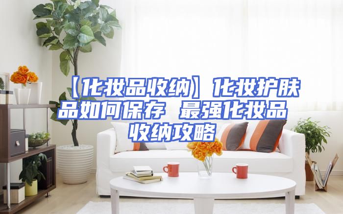【化妆品收纳】化妆护肤品如何保存 最强化妆品收纳攻略