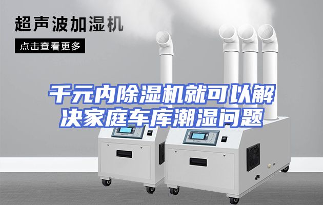 千元内除湿机就可以解决家庭车库潮湿问题