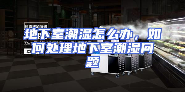 地下室潮湿怎么办，如何处理地下室潮湿问题