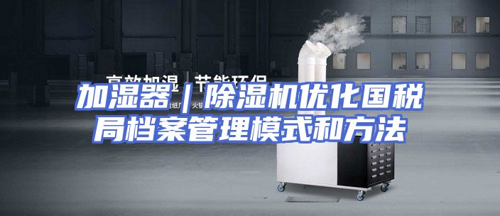 加湿器｜除湿机优化国税局档案管理模式和方法