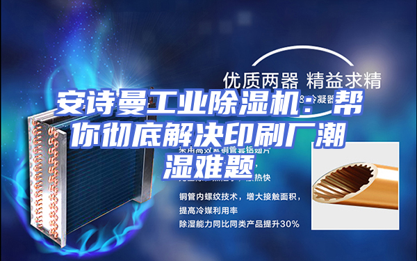 安诗曼工业除湿机：帮你彻底解决印刷厂潮湿难题