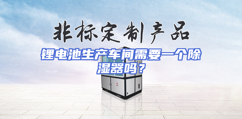 锂电池生产车间需要一个除湿器吗？