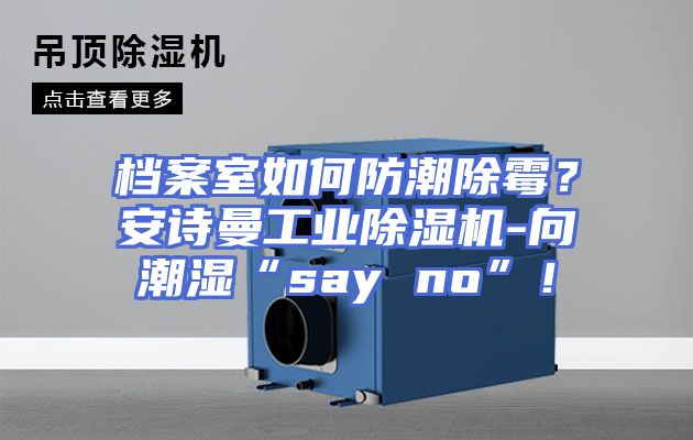 档案室如何防潮除霉？安诗曼工业除湿机-向潮湿“say no”！