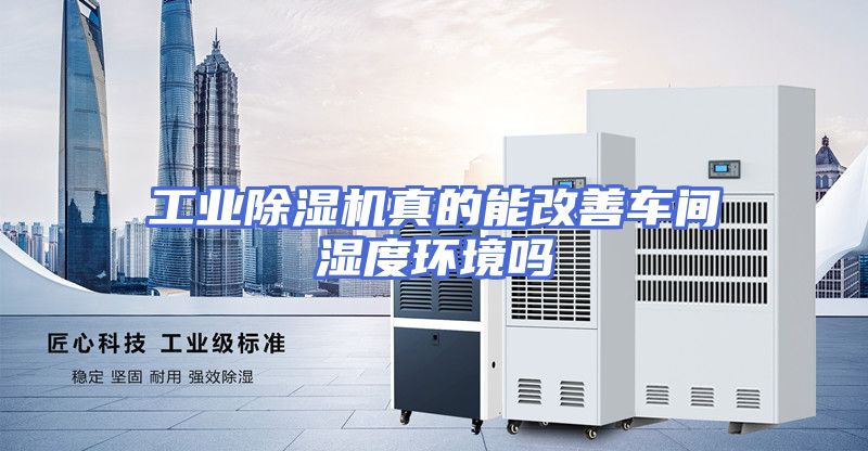 工业除湿机真的能改善车间湿度环境吗