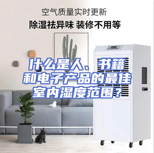 什么是人、书籍和电子产品的最佳室内湿度范围？