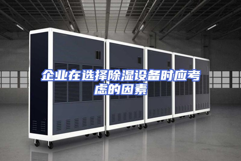企业在选择除湿设备时应考虑的因素