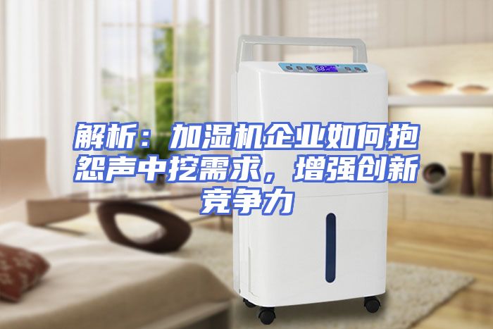 解析：加湿机企业如何抱怨声中挖需求，增强创新竞争力