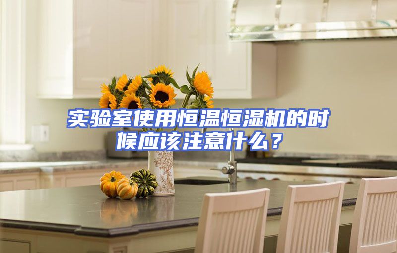 实验室使用恒温恒湿机的时候应该注意什么？