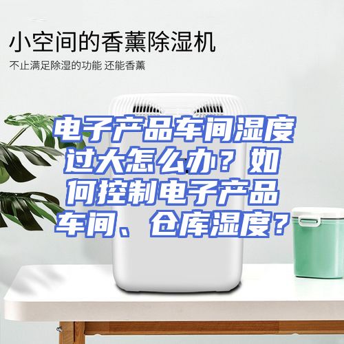 电子产品车间湿度过大怎么办？如何控制电子产品车间、仓库湿度？