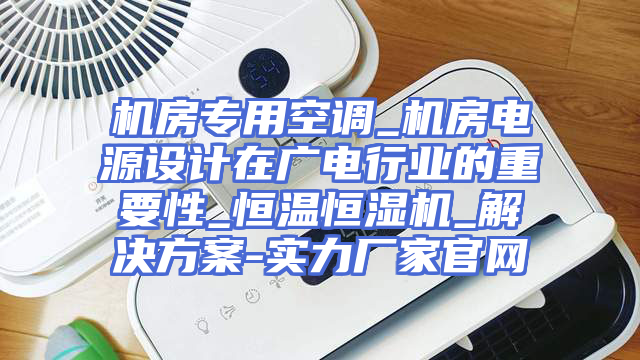 机房专用空调_机房电源设计在广电行业的重要性_恒温恒湿机_解决方案-实力厂家官网
