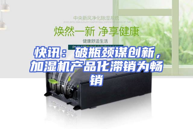快讯：破瓶颈谋创新，加湿机产品化滞销为畅销
