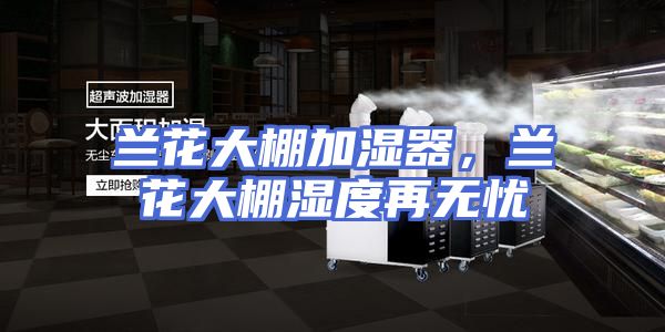 兰花大棚加湿器，兰花大棚湿度再无忧