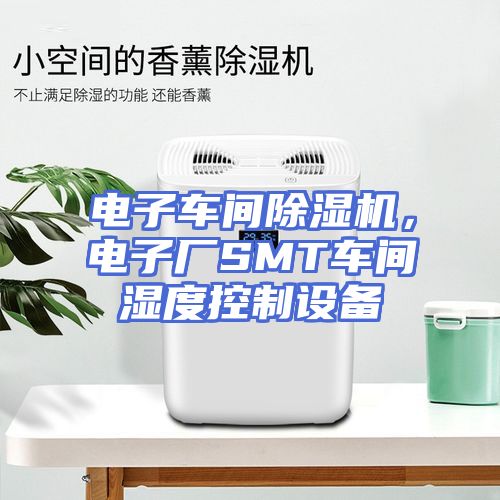 电子车间除湿机，电子厂SMT车间湿度控制设备