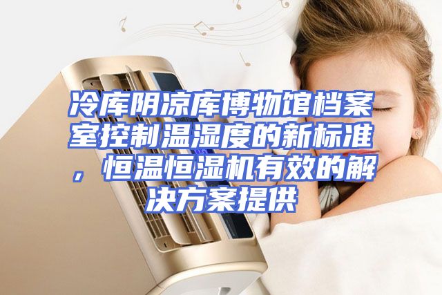 冷库阴凉库博物馆档案室控制温湿度的新标准，恒温恒湿机有效的解决方案提供