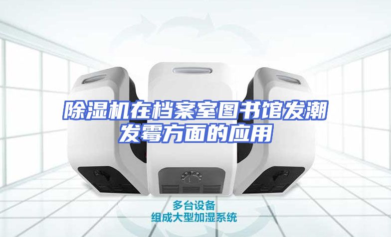除湿机在档案室图书馆发潮发霉方面的应用