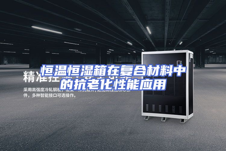 恒温恒湿箱在复合材料中的抗老化性能应用