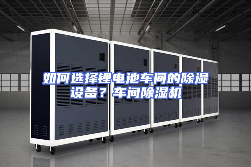 如何选择锂电池车间的除湿设备？车间除湿机