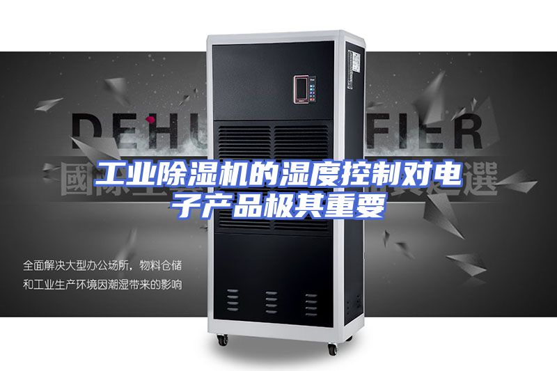 工业除湿机的湿度控制对电子产品极其重要