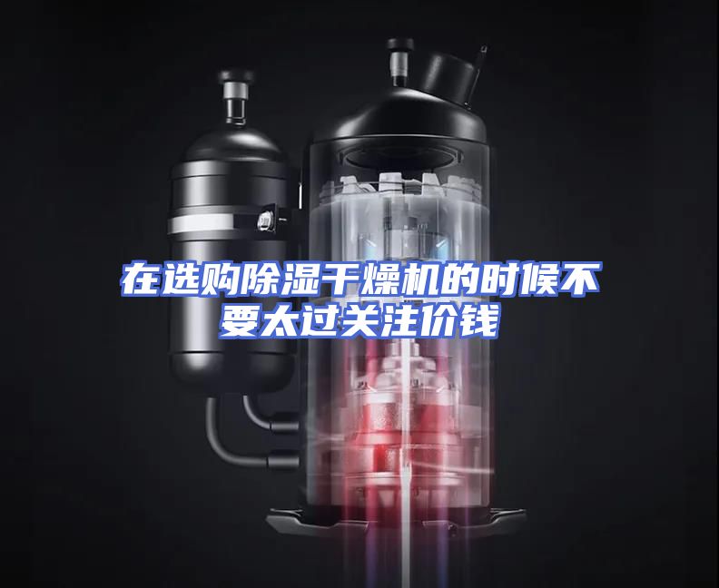 在选购除湿干燥机的时候不要太过关注价钱