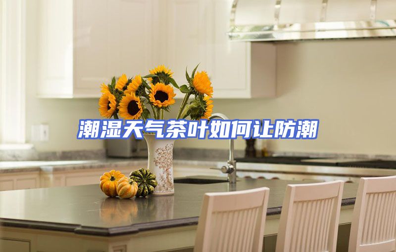 潮湿天气茶叶如何让防潮
