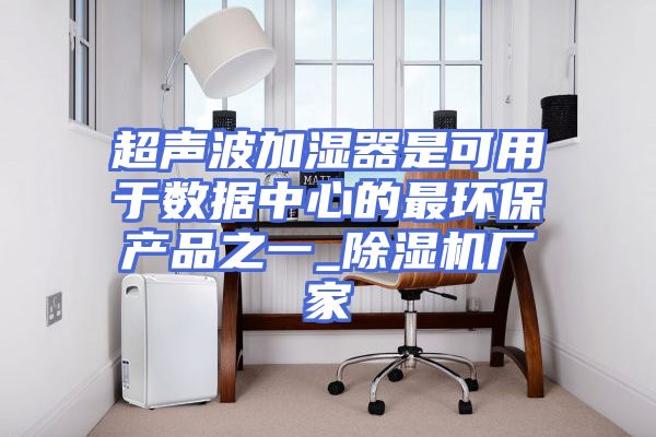 超声波加湿器是可用于数据中心的最环保产品之一_除湿机厂家