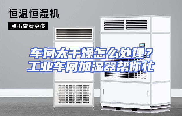 车间太干燥怎么处理？工业车间加湿器帮你忙