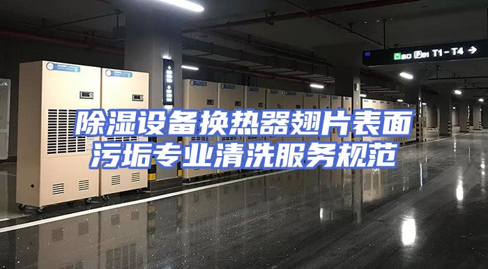 除湿设备换热器翅片表面污垢专业清洗服务规范