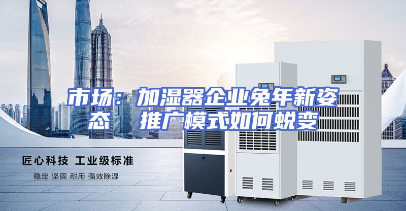 市场：加湿器企业兔年新姿态  推广模式如何蜕变