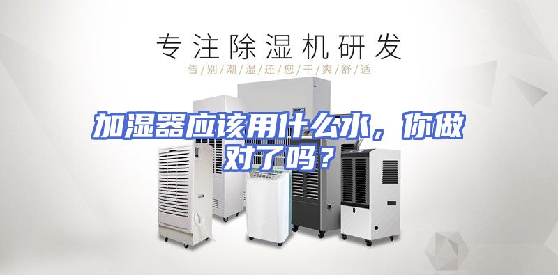 加湿器应该用什么水，你做对了吗？