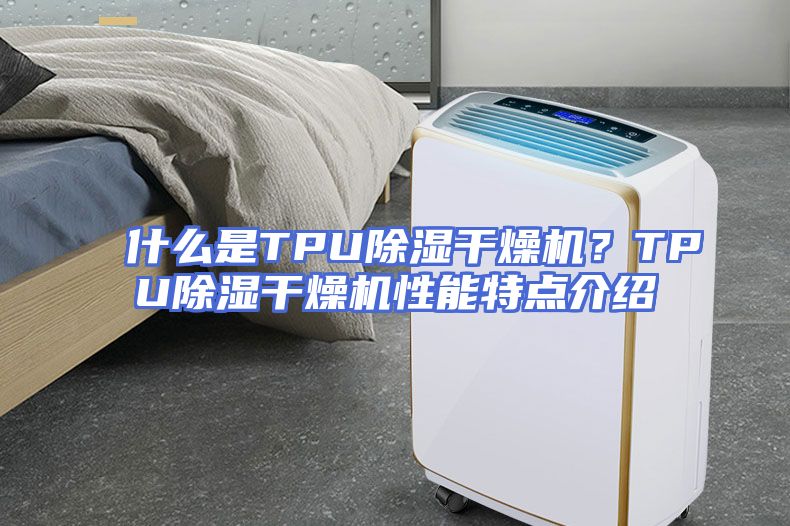 什么是TPU除湿干燥机？TPU除湿干燥机性能特点介绍